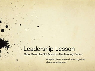 Leadership Lesson
Slow Down to Get Ahead—Reclaiming Focus
Adapted from www.mindful.org/slow-
down-to-get-ahead
 