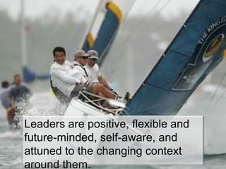 Leaders are positive, flexible and 
future-minded, self-aware, and attuned 
to the changing context around them. 
– Tom Hood & Gretchen Pisano 
 