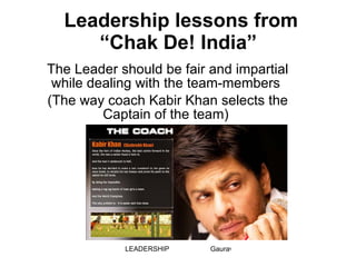 Leadership lessons from “Chak De! India”  The Leader should be fair and impartial while dealing with the team-members  (The way coach Kabir Khan selects the Captain of the team)  