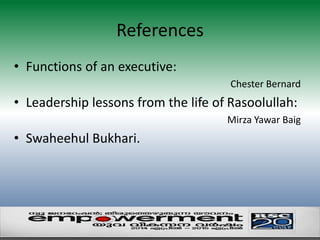 References 
• Functions of an executive: 
Chester Bernard 
• Leadership lessons from the life of Rasoolullah: 
Mirza Yawar Baig 
• Swaheehul Bukhari. 
 