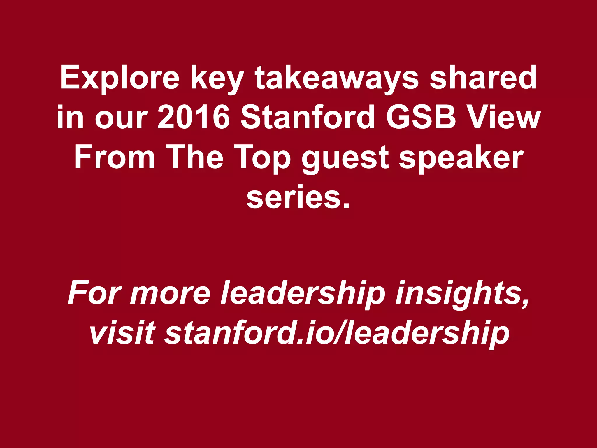 For more leadership insights,
visit stanford.io/leadership
Explore key takeaways shared
in our 2016 Stanford GSB View
From The Top guest speaker
series.