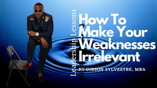 LeadershipLessons
How To
Make Your
Weaknesses
Irrelevant
BY GIBSON SYLVESTRE, MBA
 
