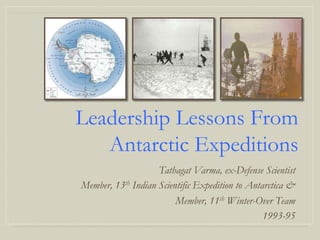Leadership Lessons From
   Antarctic Expeditions
                    Tathagat Varma, ex-Defense Scientist
Member, 13th Indian Scientific Expedition to Antarctica &
                         Member, 11th Winter-Over Team
                                                 1993-95
 