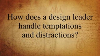 How does a design leader
handle temptations
and distractions?
 