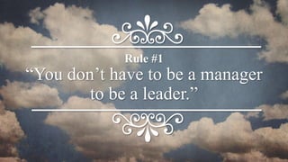 “You don’t have to be a manager
to be a leader.”
Rule #1
 