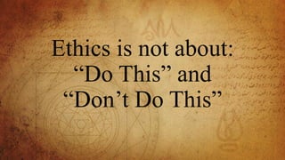 Ethics is not about:
“Do This” and
“Don’t Do This”
 