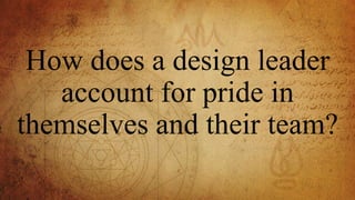 How does a design leader
account for pride in
themselves and their team?
 