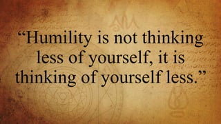 “Humility is not thinking
less of yourself, it is
thinking of yourself less.”
 