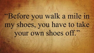 “Before you walk a mile in
my shoes, you have to take
your own shoes off.”
 
