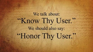 We talk about:
“Know Thy User.”
We should also say:
“Honor Thy User.”
 