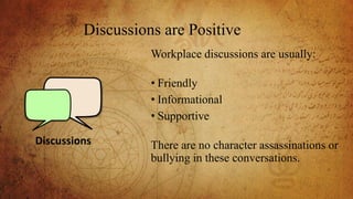 Discussions are Positive
Discussions
Workplace discussions are usually:
• Friendly
• Informational
• Supportive
There are no character assassinations or
bullying in these conversations.
 
