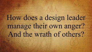 How does a design leader
manage their own anger?
And the wrath of others?
 