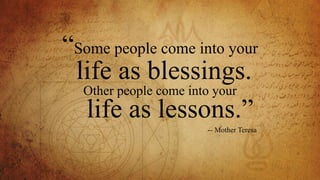 “Some people come into your
life as blessings.
Other people come into your
life as lessons.”
-- Mother Teresa
 