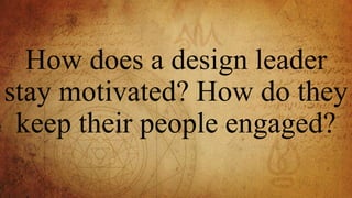 How does a design leader
stay motivated? How do they
keep their people engaged?
 