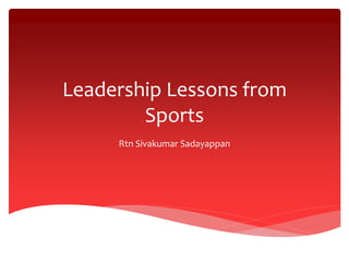 Leadership Lessons from
Sports
Rtn Sivakumar Sadayappan
 