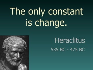 Heraclitus  535 BC - 475 BC   The only constant is change. 