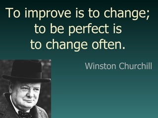 To improve is to change; to be perfect is to change often. Winston Churchill 