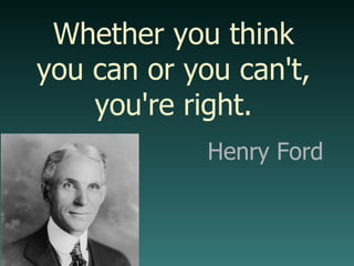Whether you think you can or you can't, you're right. Henry Ford 
