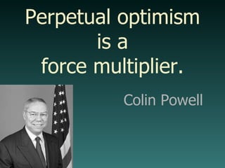Perpetual optimism is a force multiplier. Colin Powell 