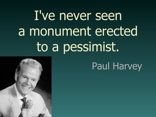 I've never seen a monument erected to a pessimist. Paul Harvey 
