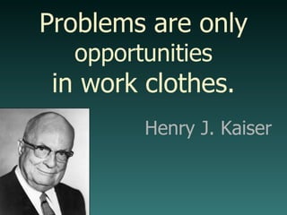 Problems are only opportunities in work clothes. Henry J. Kaiser 