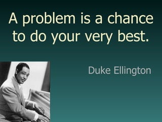 A problem is a chance to do your very best. Duke Ellington 