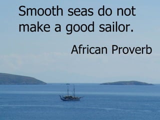 Smooth seas do not make a good sailor. African Proverb 