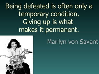 Being defeated is often only a temporary condition. Giving up is what  makes it permanent. Marilyn von Savant 