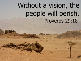 Without a vision, the people will perish. Proverbs 29:18   