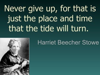 Harriet Beecher Stowe Never give up, for that is just the place and time that the tide will turn.  