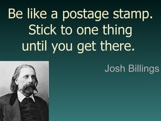 Josh Billings Be like a postage stamp. Stick to one thing until you get there.  