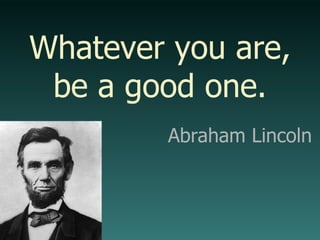 Abraham Lincoln Whatever you are, be a good one. 