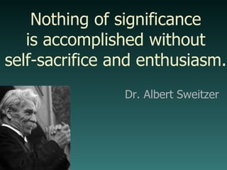 Dr. Albert Sweitzer Nothing of significance is accomplished without self-sacrifice and enthusiasm. 