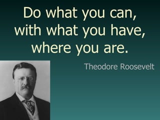 Theodore Roosevelt Do what you can, with what you have, where you are. 