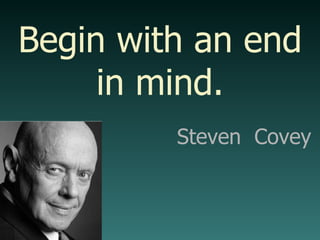 Begin with an end in mind. Steven  Covey 