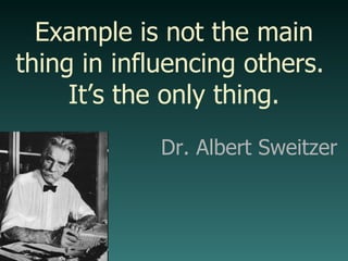 Example is not the main thing in influencing others.  It’s the only thing. Dr. Albert Sweitzer 