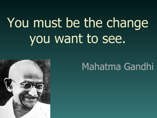 Mahatma Gandhi You must be the change you want to see. 