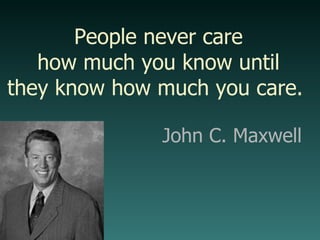 People never care how much you know until they know how much you care.  John C. Maxwell 