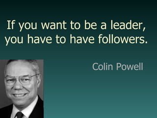 If you want to be a leader, you have to have followers. Colin Powell 