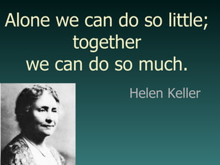 Alone we can do so little; together we can do so much. Helen Keller 