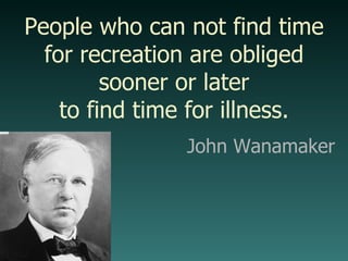 People who can not find time for recreation are obliged sooner or later to find time for illness. John Wanamaker 