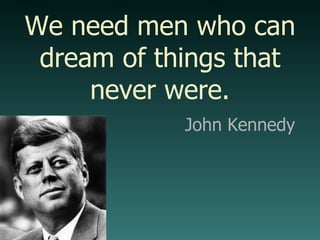 John Kennedy We need men who can dream of things that  never were. 