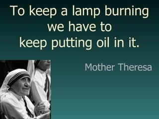 To keep a lamp burning we have to keep putting oil in it. Mother Theresa 
