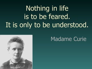 Madame Curie Nothing in life is to be feared. It is only to be understood. 