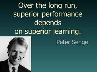 Over the long run, superior performance depends on superior learning. Peter Senge 