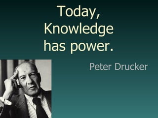 Peter Drucker Today, Knowledge has power. 