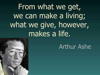 Arthur Ashe From what we get, we can make a living; what we give, however, makes a life. 
