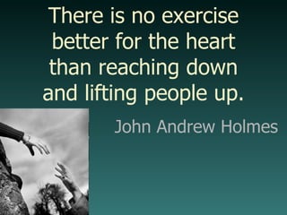 John Andrew Holmes There is no exercise better for the heart than reaching down and lifting people up. 