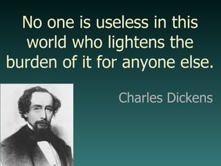 Charles Dickens No one is useless in this world who lightens the burden of it for anyone else. 