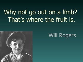 Will Rogers Why not go out on a limb?  That’s where the fruit is. 